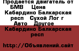 Продается двигатель от БМВ. › Цена ­ 5 000 - Кабардино-Балкарская респ., Сухой Лог г. Авто » Другое   . Кабардино-Балкарская респ.
